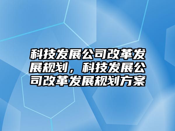 科技發(fā)展公司改革發(fā)展規(guī)劃，科技發(fā)展公司改革發(fā)展規(guī)劃方案