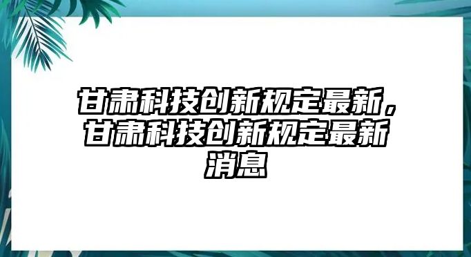 甘肅科技創(chuàng)新規(guī)定最新，甘肅科技創(chuàng)新規(guī)定最新消息