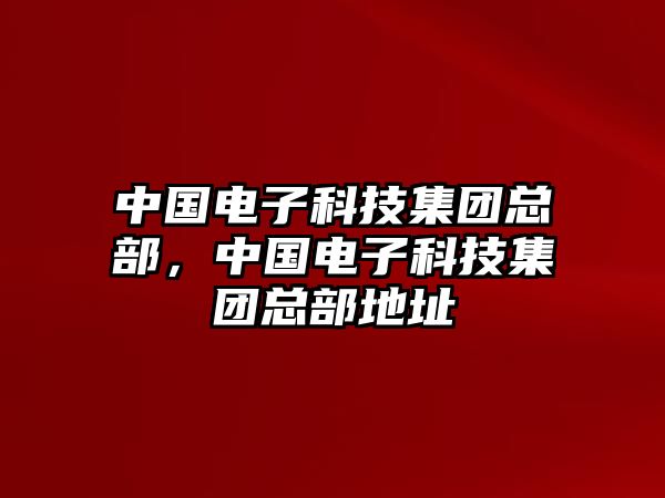 中國(guó)電子科技集團(tuán)總部，中國(guó)電子科技集團(tuán)總部地址