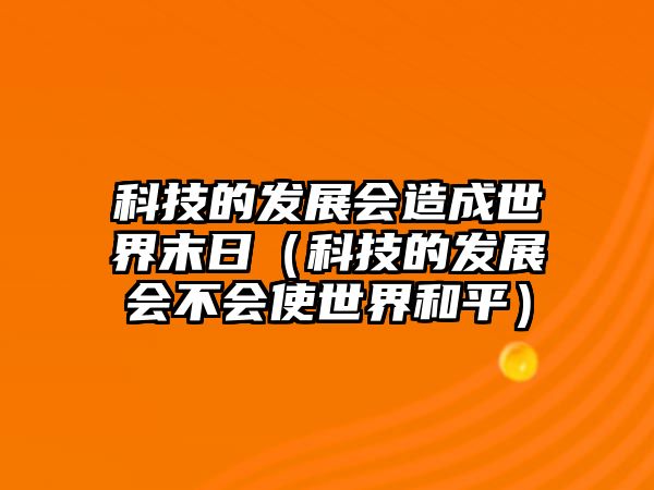 科技的發(fā)展會造成世界末日（科技的發(fā)展會不會使世界和平）