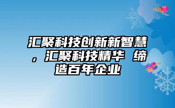 匯聚科技創(chuàng)新新智慧，匯聚科技精華 締造百年企業(yè)