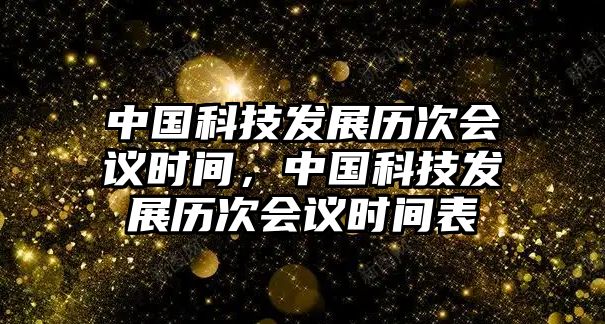 中國科技發(fā)展歷次會議時(shí)間，中國科技發(fā)展歷次會議時(shí)間表