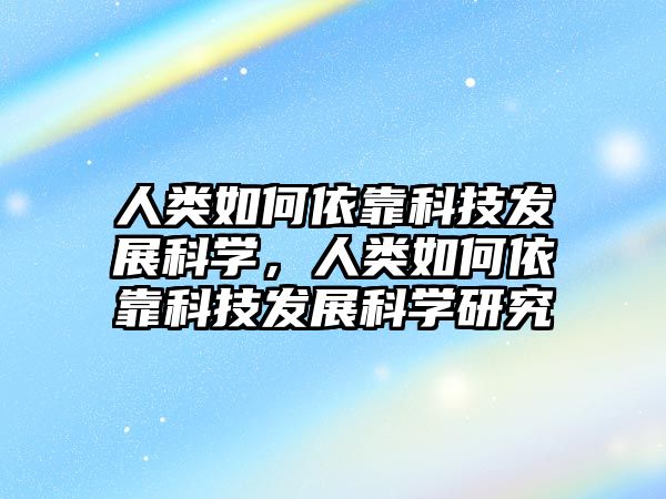 人類如何依靠科技發(fā)展科學，人類如何依靠科技發(fā)展科學研究