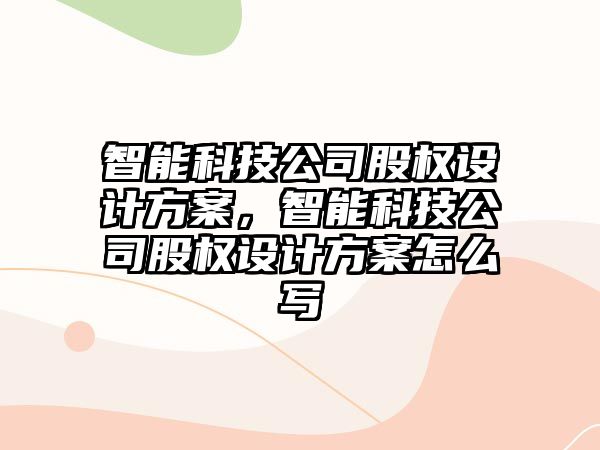 智能科技公司股權(quán)設(shè)計(jì)方案，智能科技公司股權(quán)設(shè)計(jì)方案怎么寫