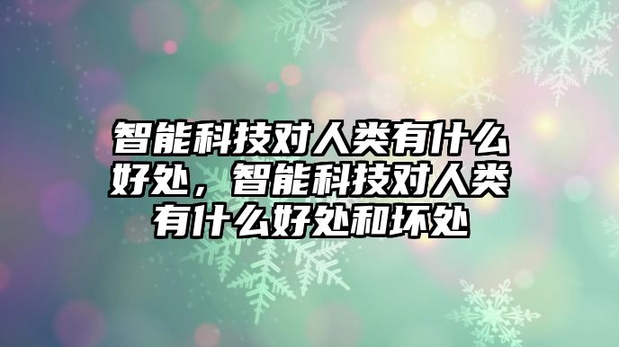 智能科技對人類有什么好處，智能科技對人類有什么好處和壞處