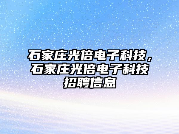 石家莊光倍電子科技，石家莊光倍電子科技招聘信息