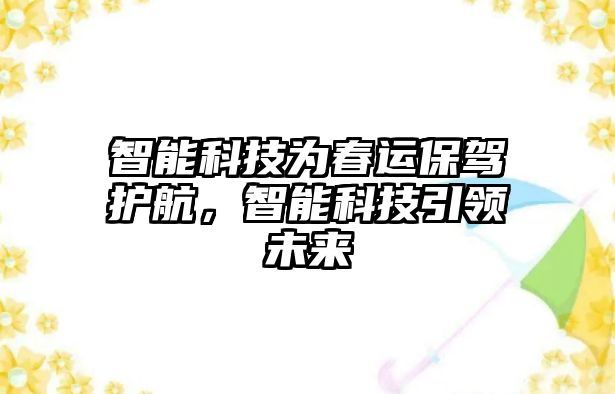 智能科技為春運(yùn)保駕護(hù)航，智能科技引領(lǐng)未來(lái)