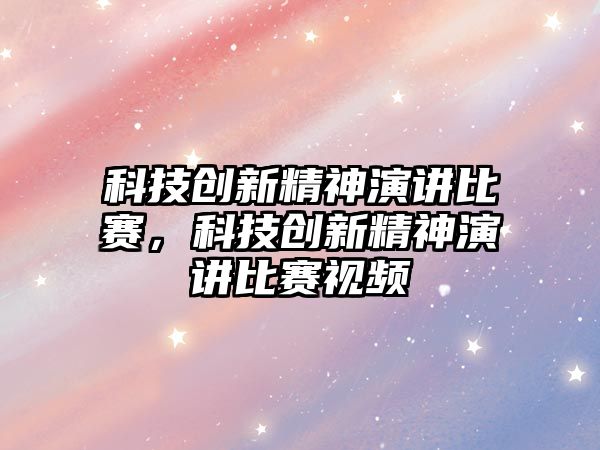 科技創(chuàng)新精神演講比賽，科技創(chuàng)新精神演講比賽視頻