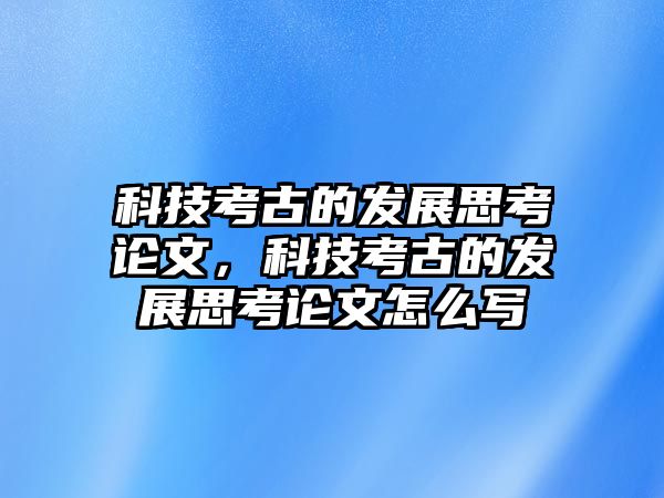 科技考古的發(fā)展思考論文，科技考古的發(fā)展思考論文怎么寫