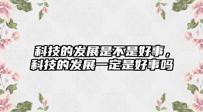 科技的發(fā)展是不是好事，科技的發(fā)展一定是好事嗎