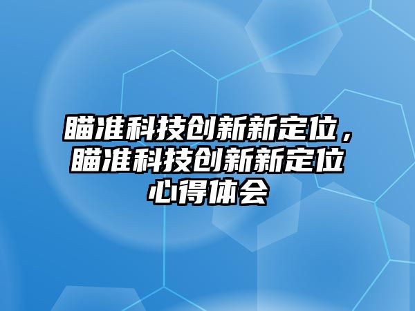 瞄準(zhǔn)科技創(chuàng)新新定位，瞄準(zhǔn)科技創(chuàng)新新定位心得體會(huì)