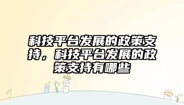 科技平臺發(fā)展的政策支持，科技平臺發(fā)展的政策支持有哪些