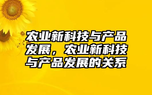 農(nóng)業(yè)新科技與產(chǎn)品發(fā)展，農(nóng)業(yè)新科技與產(chǎn)品發(fā)展的關系