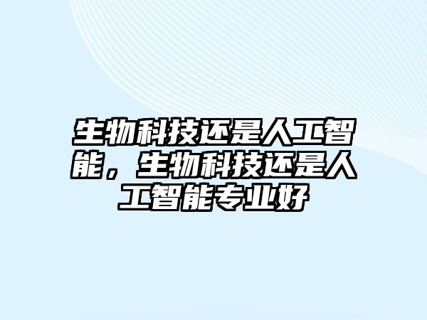 生物科技還是人工智能，生物科技還是人工智能專(zhuān)業(yè)好