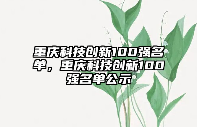 重慶科技創(chuàng)新100強(qiáng)名單，重慶科技創(chuàng)新100強(qiáng)名單公示