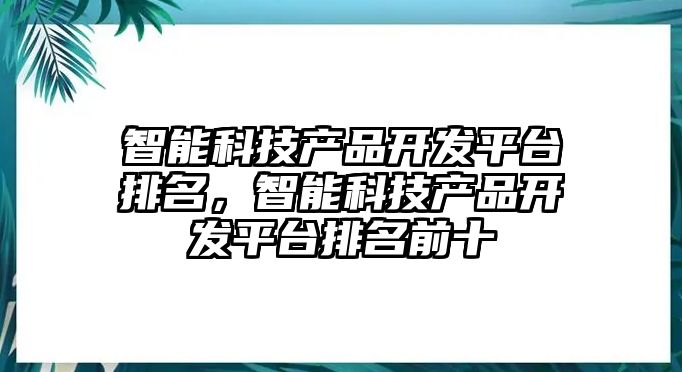 智能科技產(chǎn)品開發(fā)平臺排名，智能科技產(chǎn)品開發(fā)平臺排名前十