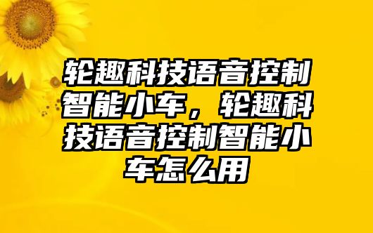 輪趣科技語音控制智能小車，輪趣科技語音控制智能小車怎么用