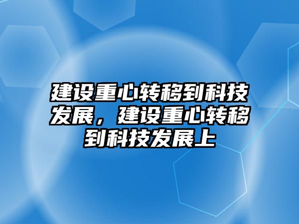 建設重心轉移到科技發(fā)展，建設重心轉移到科技發(fā)展上