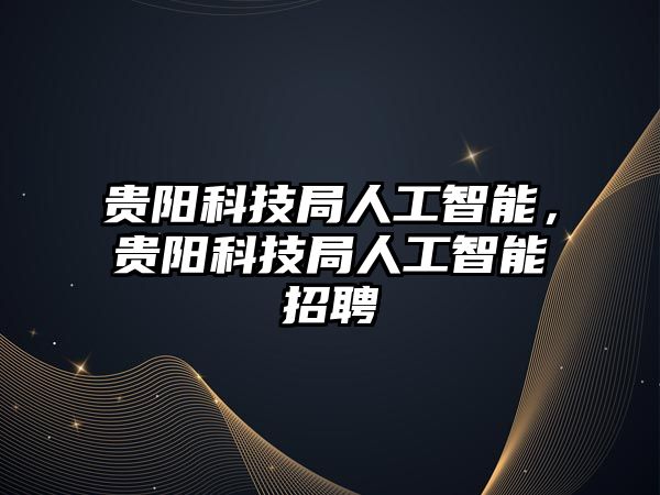 貴陽科技局人工智能，貴陽科技局人工智能招聘