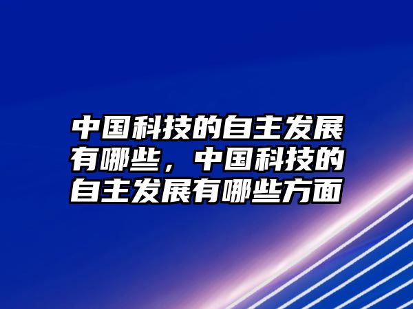 中國科技的自主發(fā)展有哪些，中國科技的自主發(fā)展有哪些方面