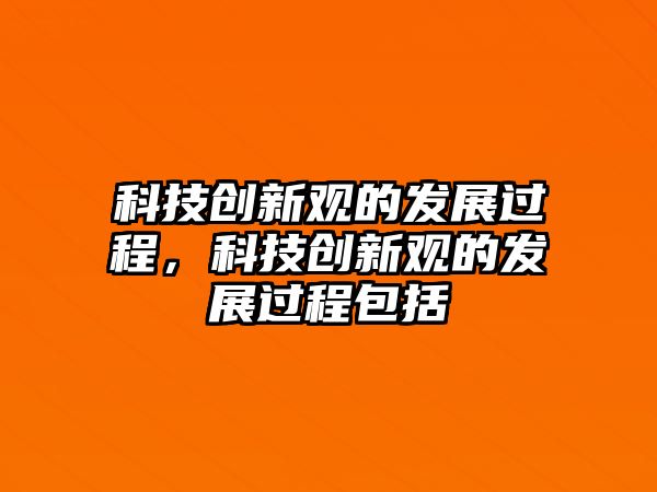 科技創(chuàng)新觀的發(fā)展過程，科技創(chuàng)新觀的發(fā)展過程包括