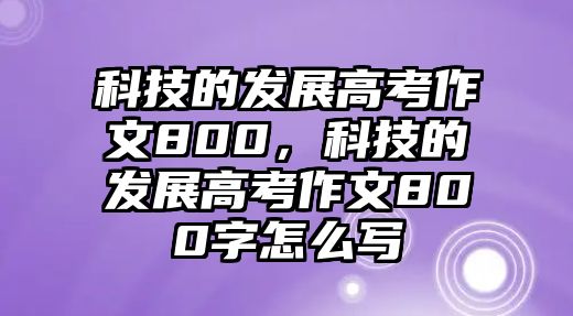 科技的發(fā)展高考作文800，科技的發(fā)展高考作文800字怎么寫(xiě)