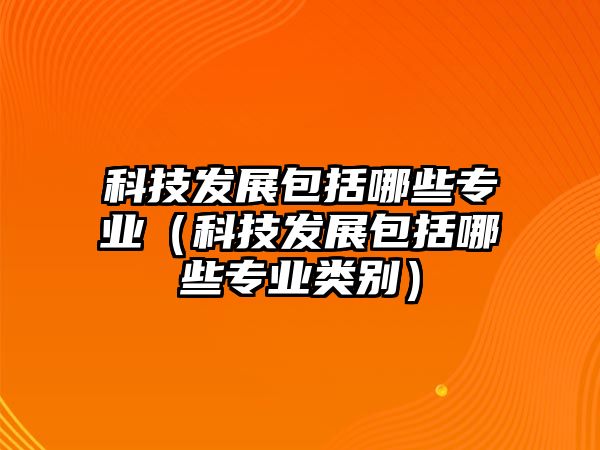 科技發(fā)展包括哪些專業(yè)（科技發(fā)展包括哪些專業(yè)類別）