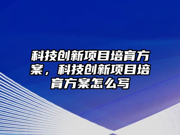 科技創(chuàng)新項目培育方案，科技創(chuàng)新項目培育方案怎么寫