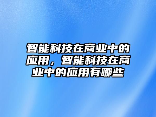 智能科技在商業(yè)中的應(yīng)用，智能科技在商業(yè)中的應(yīng)用有哪些