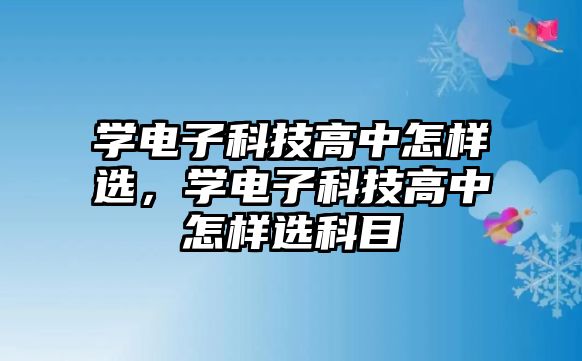 學(xué)電子科技高中怎樣選，學(xué)電子科技高中怎樣選科目