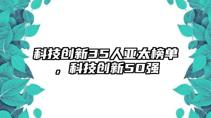 科技創(chuàng)新35人亞太榜單，科技創(chuàng)新50強(qiáng)