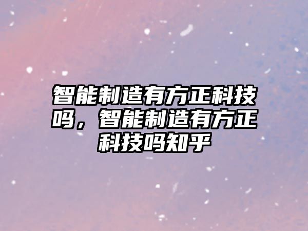 智能制造有方正科技嗎，智能制造有方正科技嗎知乎