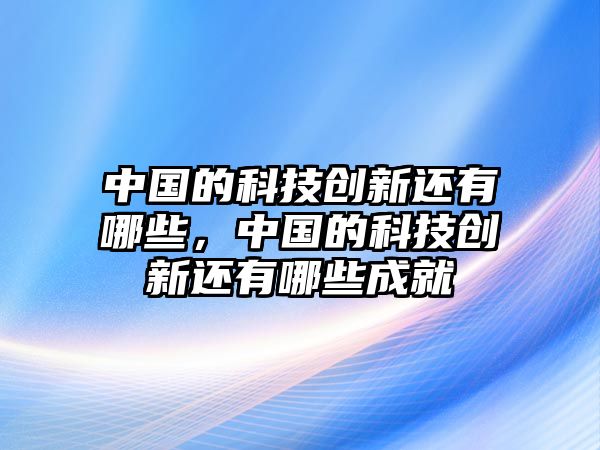 中國的科技創(chuàng)新還有哪些，中國的科技創(chuàng)新還有哪些成就