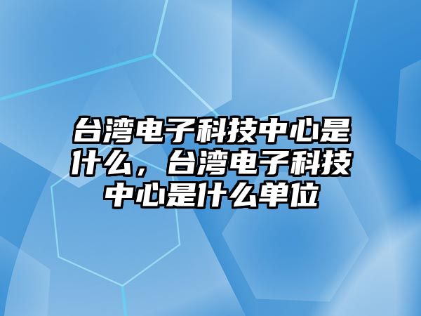 臺灣電子科技中心是什么，臺灣電子科技中心是什么單位