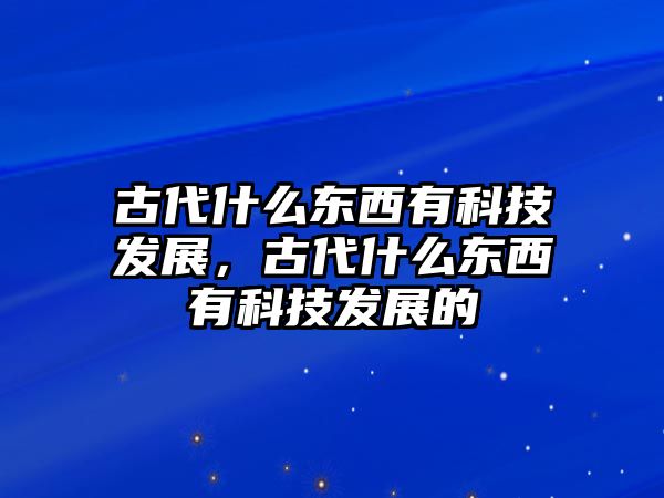 古代什么東西有科技發(fā)展，古代什么東西有科技發(fā)展的