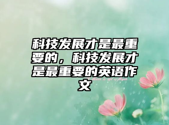 科技發(fā)展才是最重要的，科技發(fā)展才是最重要的英語作文