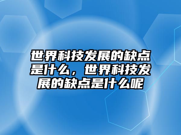 世界科技發(fā)展的缺點(diǎn)是什么，世界科技發(fā)展的缺點(diǎn)是什么呢