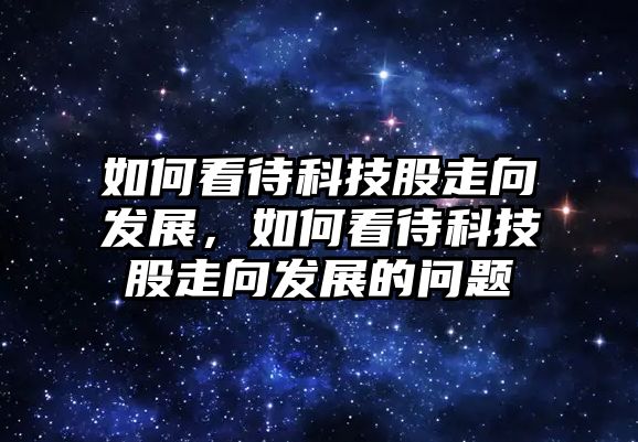 如何看待科技股走向發(fā)展，如何看待科技股走向發(fā)展的問題