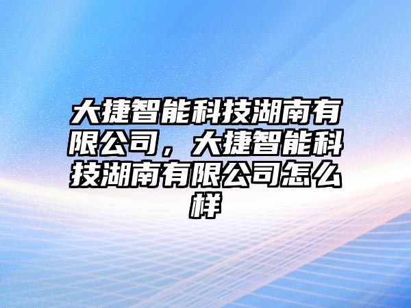 大捷智能科技湖南有限公司，大捷智能科技湖南有限公司怎么樣