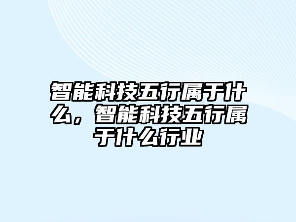 智能科技五行屬于什么，智能科技五行屬于什么行業(yè)