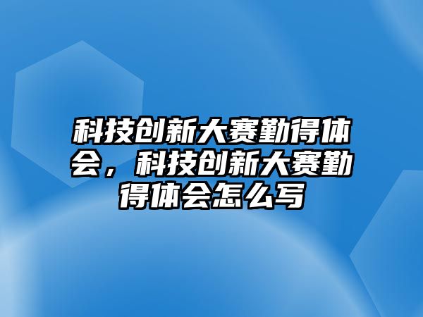 科技創(chuàng)新大賽勤得體會，科技創(chuàng)新大賽勤得體會怎么寫