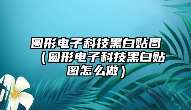 圓形電子科技黑白貼圖（圓形電子科技黑白貼圖怎么做）