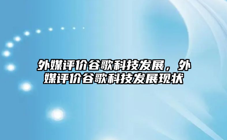 外媒評價谷歌科技發(fā)展，外媒評價谷歌科技發(fā)展現(xiàn)狀