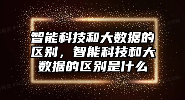 智能科技和大數(shù)據(jù)的區(qū)別，智能科技和大數(shù)據(jù)的區(qū)別是什么