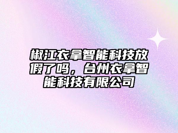 椒江衣拿智能科技放假了嗎，臺州衣拿智能科技有限公司