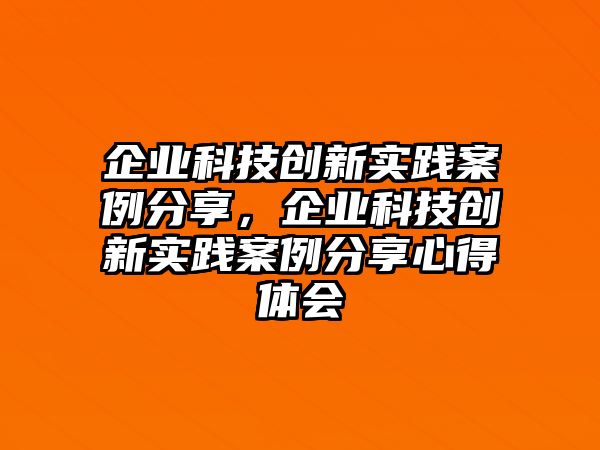 企業(yè)科技創(chuàng)新實(shí)踐案例分享，企業(yè)科技創(chuàng)新實(shí)踐案例分享心得體會(huì)