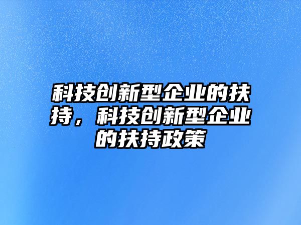 科技創(chuàng)新型企業(yè)的扶持，科技創(chuàng)新型企業(yè)的扶持政策