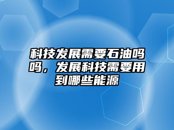 科技發(fā)展需要石油嗎嗎，發(fā)展科技需要用到哪些能源