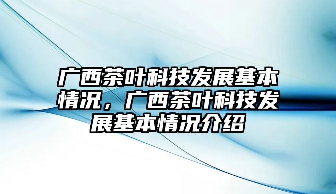 廣西茶葉科技發(fā)展基本情況，廣西茶葉科技發(fā)展基本情況介紹