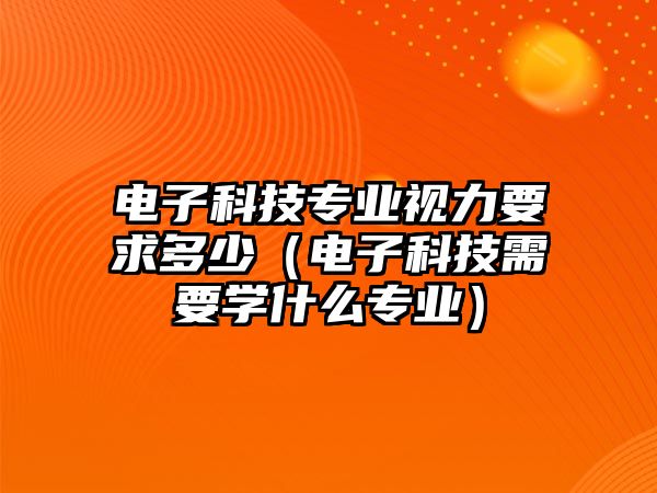 電子科技專業(yè)視力要求多少（電子科技需要學(xué)什么專業(yè)）